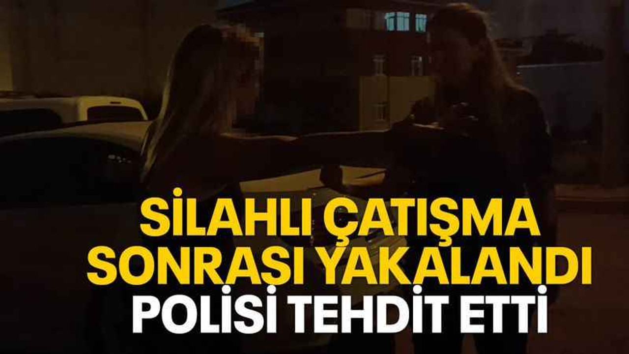Silahlı çatışma sonrası yakalandı polisi tehdit etti